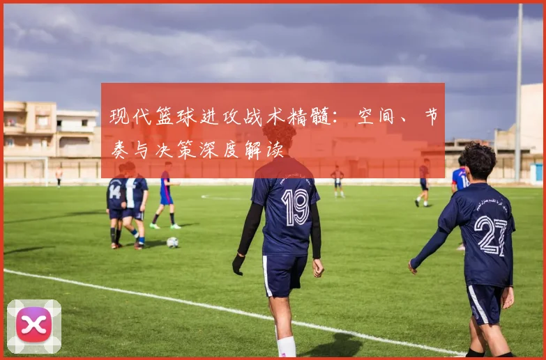 现代篮球进攻战术精髓：空间、节奏与决策深度解读