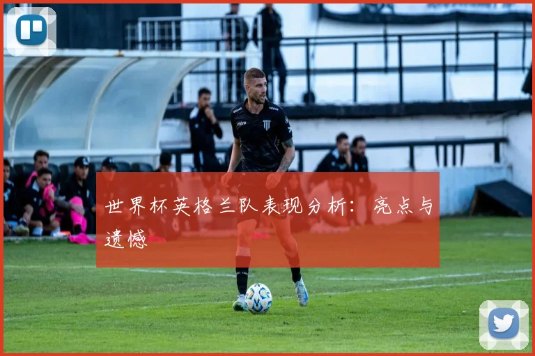 世界杯英格兰队表现分析：亮点与遗憾