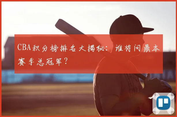 CBA积分榜排名大揭秘：谁将问鼎本赛季总冠军？