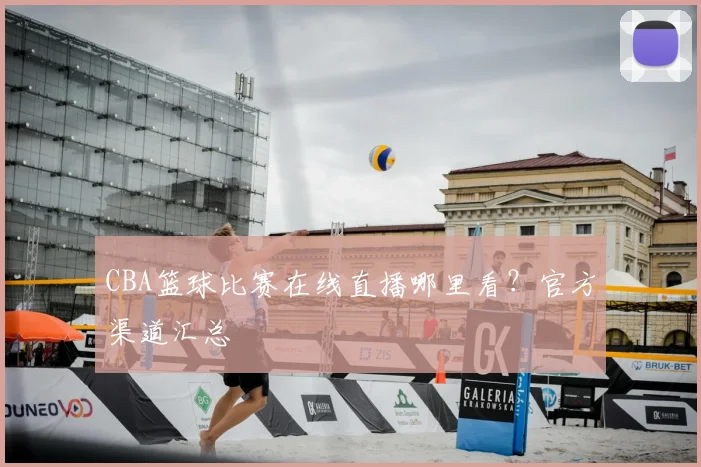 CBA篮球比赛在线直播哪里看？官方渠道汇总