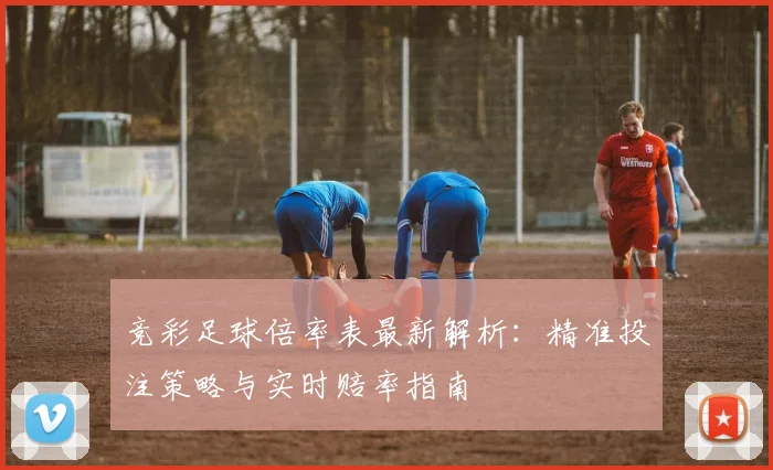 竞彩足球倍率表最新解析：精准投注策略与实时赔率指南