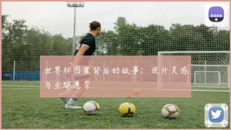 世界杯图案背后的故事：设计灵感与全球愿景