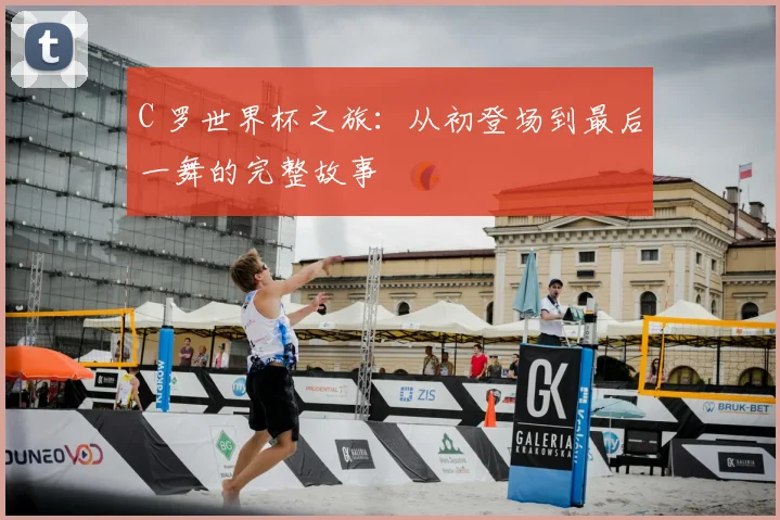C 罗世界杯之旅：从初登场到最后一舞的完整故事