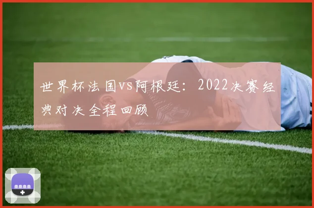世界杯法国vs阿根廷：2022决赛经典对决全程回顾