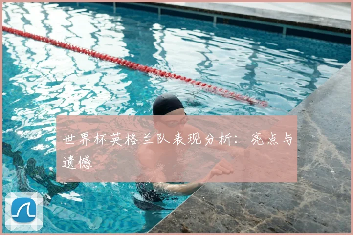 世界杯英格兰队表现分析：亮点与遗憾