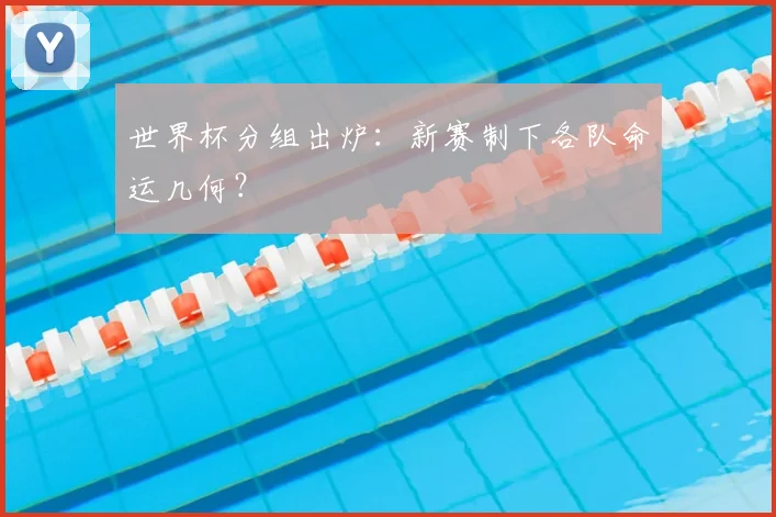 世界杯分组出炉：新赛制下各队命运几何？