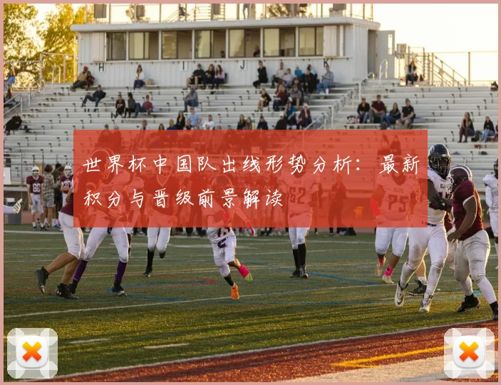 世界杯中国队出线形势分析：最新积分与晋级前景解读