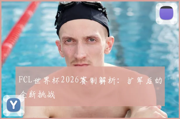 FCL世界杯2026赛制解析：扩军后的全新挑战