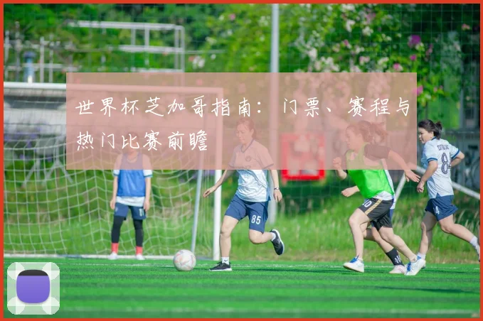 世界杯芝加哥指南：门票、赛程与热门比赛前瞻