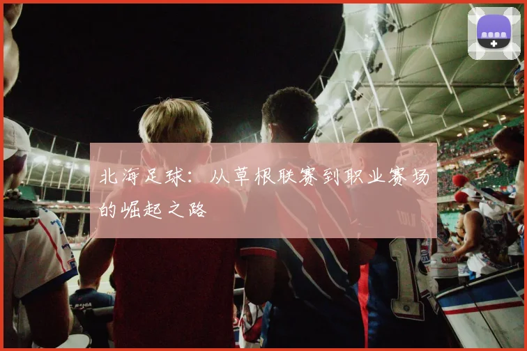 北海足球：从草根联赛到职业赛场的崛起之路