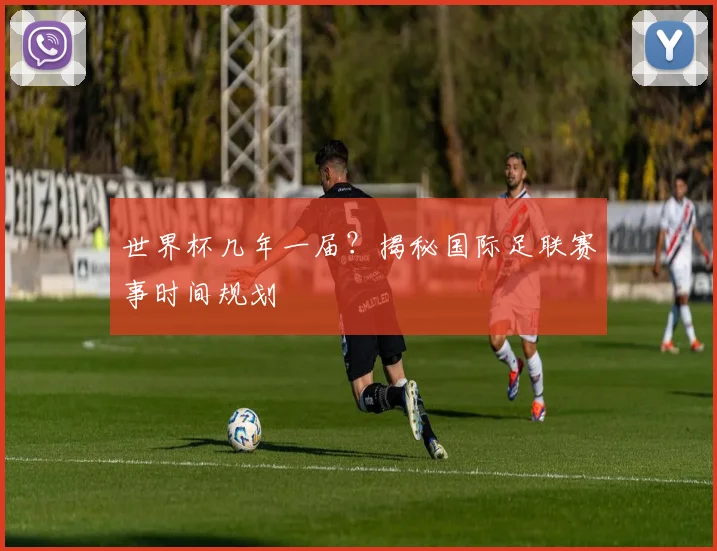 世界杯几年一届？揭秘国际足联赛事时间规划