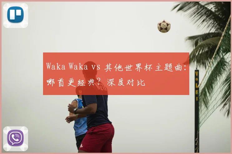 Waka Waka vs 其他世界杯主题曲：哪首更经典？深度对比