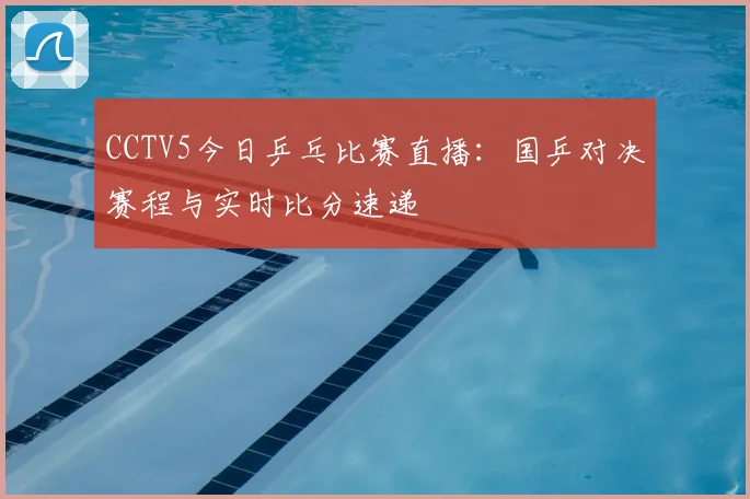 CCTV5今日乒乓比赛直播：国乒对决赛程与实时比分速递