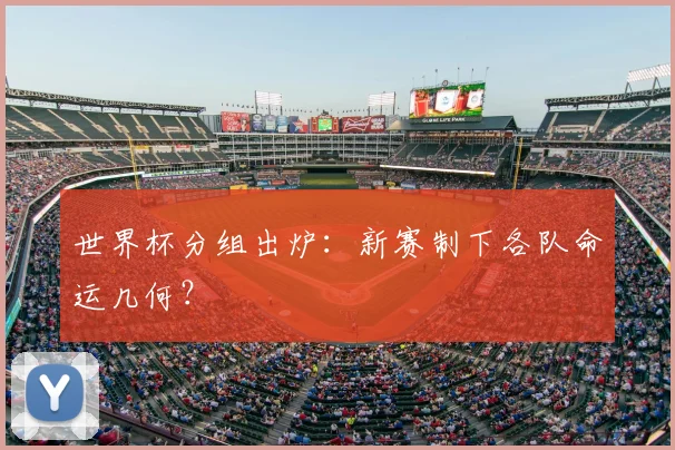 世界杯分组出炉：新赛制下各队命运几何？